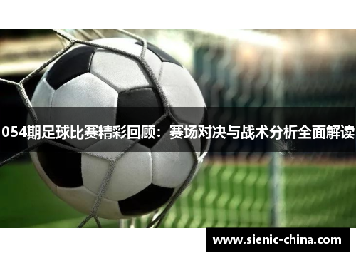 054期足球比赛精彩回顾：赛场对决与战术分析全面解读