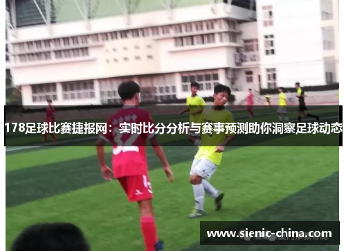 178足球比赛捷报网：实时比分分析与赛事预测助你洞察足球动态