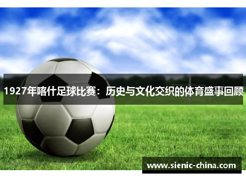 1927年喀什足球比赛：历史与文化交织的体育盛事回顾