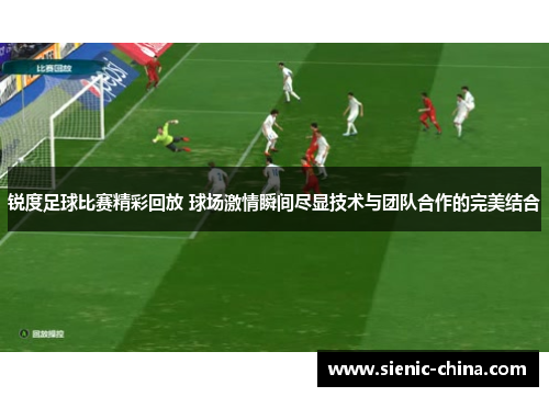 锐度足球比赛精彩回放 球场激情瞬间尽显技术与团队合作的完美结合
