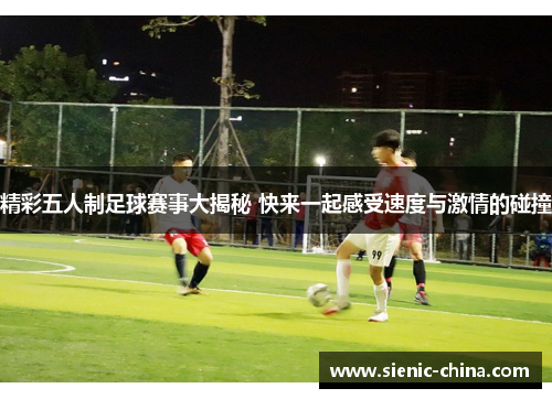 精彩五人制足球赛事大揭秘 快来一起感受速度与激情的碰撞