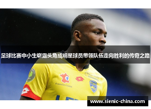 足球比赛中小生崭露头角成明星球员带领队伍走向胜利的传奇之路