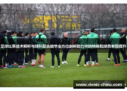 足球比赛战术解析与球队配合细节全方位剖析助力攻防转换和球员表现提升