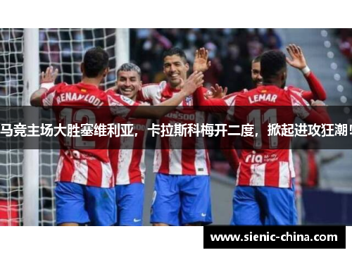 马竞主场大胜塞维利亚，卡拉斯科梅开二度，掀起进攻狂潮！