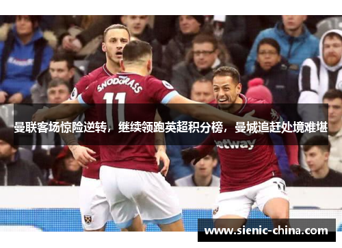 曼联客场惊险逆转，继续领跑英超积分榜，曼城追赶处境难堪