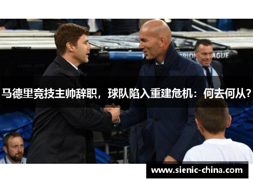 马德里竞技主帅辞职，球队陷入重建危机：何去何从？